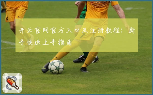 开云官网官方入口及注册教程：新手快速上手指南