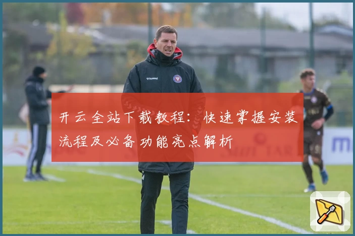 开云全站下载教程：快速掌握安装流程及必备功能亮点解析