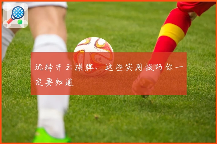 玩转开云棋牌，这些实用技巧你一定要知道