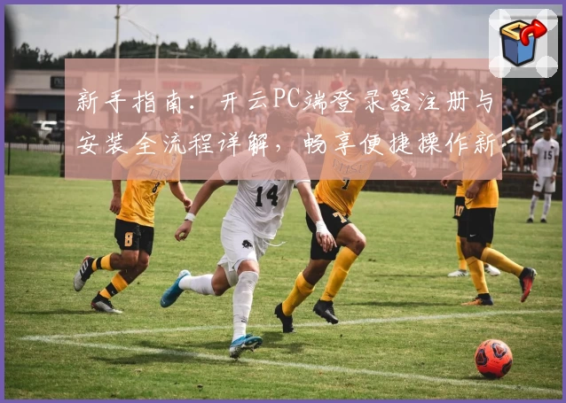 新手指南：开云PC端登录器注册与安装全流程详解，畅享便捷操作新体验