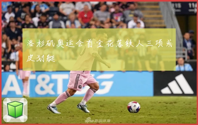 洛杉矶奥运会首金花落铁人三项或皮划艇