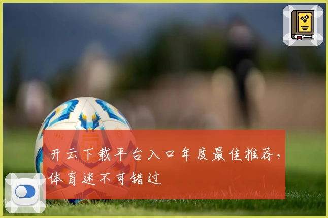 开云下载平台入口年度最佳推荐，体育迷不可错过