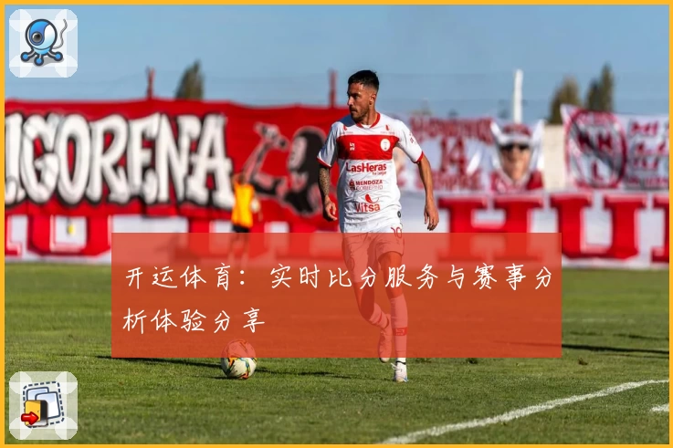 开运体育：实时比分服务与赛事分析体验分享