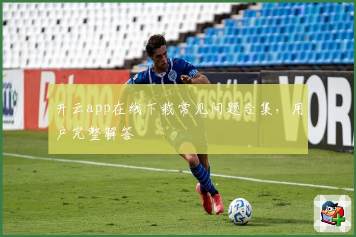 开云app在线下载常见问题合集，用户完整解答