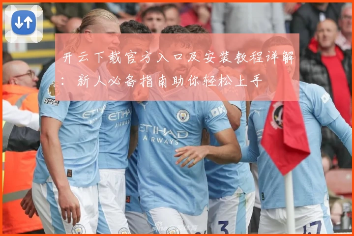 开云下载官方入口及安装教程详解：新人必备指南助你轻松上手