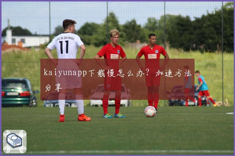 kaiyunapp下载慢怎么办？加速方法分享