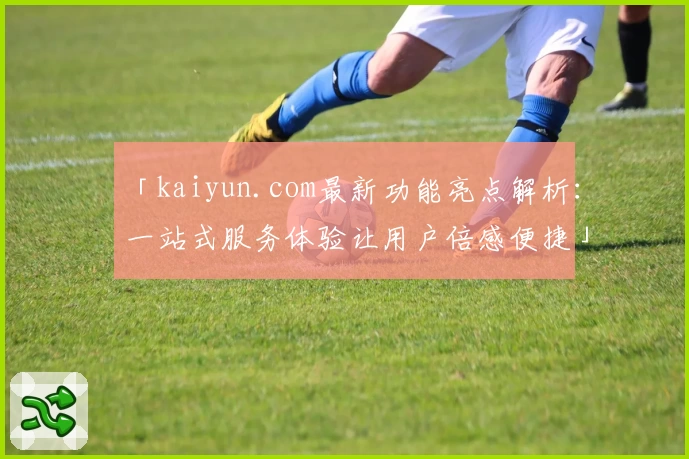 「kaiyun.com最新功能亮点解析：一站式服务体验让用户倍感便捷」