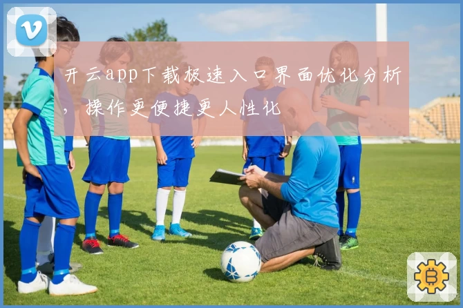 开云app下载极速入口界面优化分析，操作更便捷更人性化