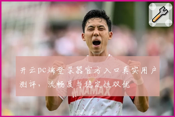 开云pc端登录器官方入口真实用户测评，流畅度与稳定性双优