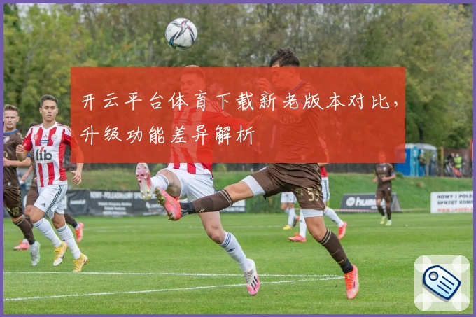 开云平台体育下载新老版本对比，升级功能差异解析