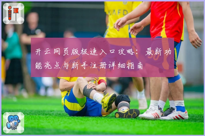 开云网页版极速入口攻略：最新功能亮点与新手注册详细指南