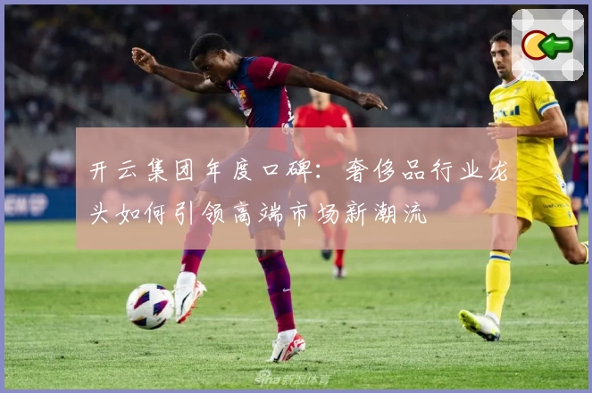 开云集团年度口碑：奢侈品行业龙头如何引领高端市场新潮流