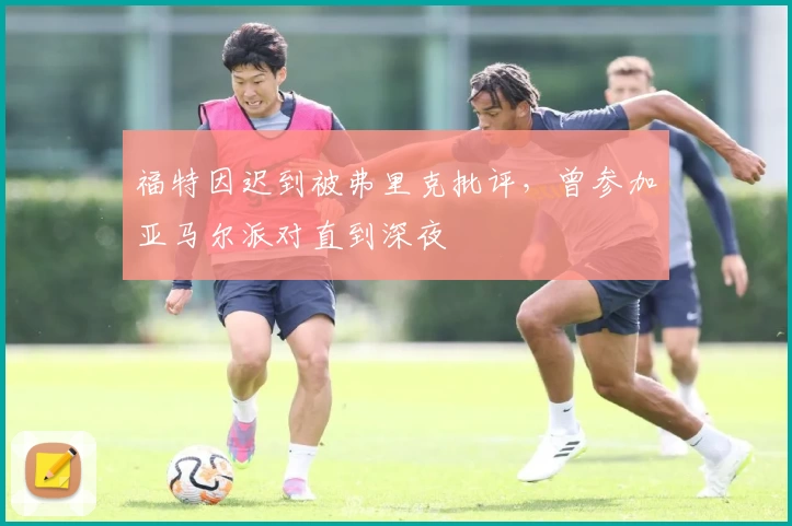 福特因迟到被弗里克批评，曾参加亚马尔派对直到深夜