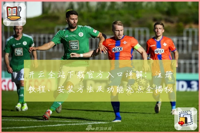 开云全站下载官方入口详解：注册教程、安装方法及功能亮点全揭秘