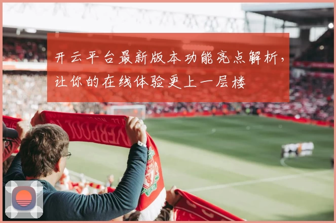 开云平台最新版本功能亮点解析，让你的在线体验更上一层楼
