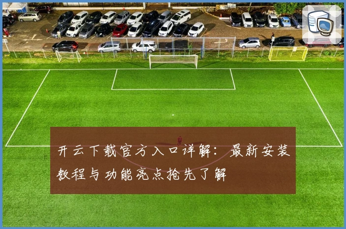 开云下载官方入口详解：最新安装教程与功能亮点抢先了解