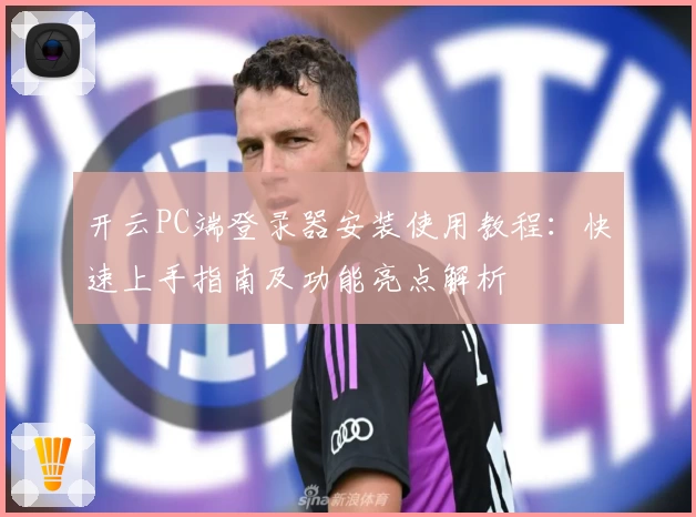 开云PC端登录器安装使用教程：快速上手指南及功能亮点解析