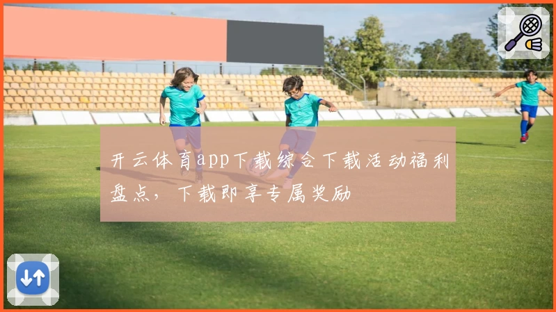 开云体育app下载综合下载活动福利盘点，下载即享专属奖励