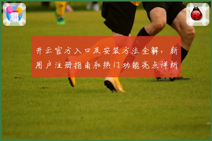 开云官方入口及安装方法全解，新用户注册指南和热门功能亮点详析
