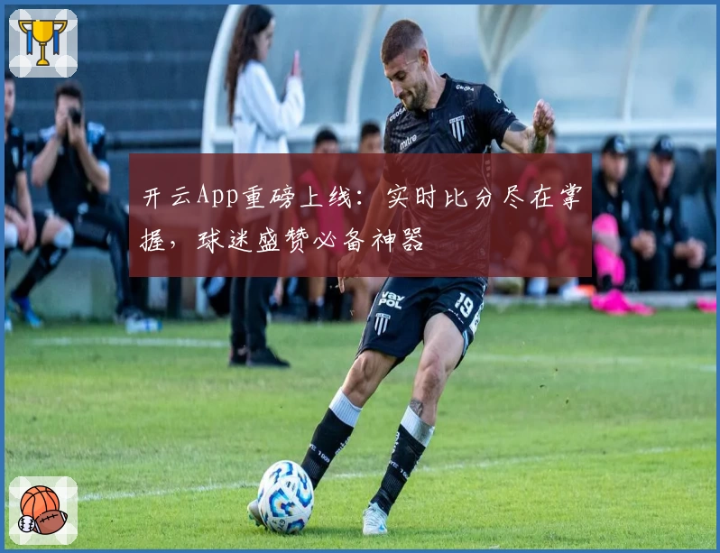开云App重磅上线：实时比分尽在掌握，球迷盛赞必备神器