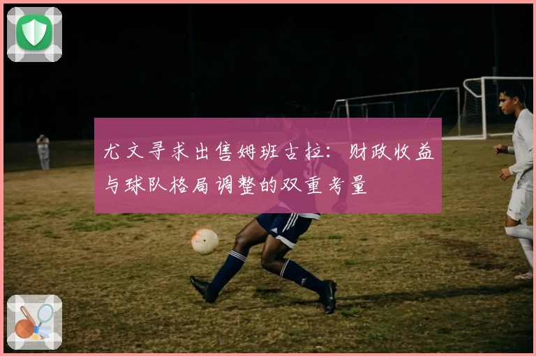 尤文寻求出售姆班古拉：财政收益与球队格局调整的双重考量