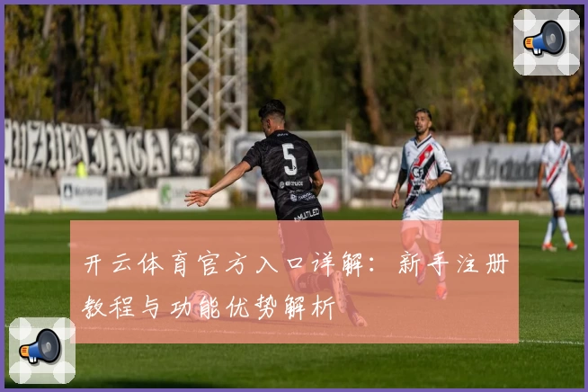 开云体育官方入口详解：新手注册教程与功能优势解析