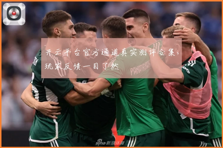 开云平台官方通道真实测评合集，玩家反馈一目了然