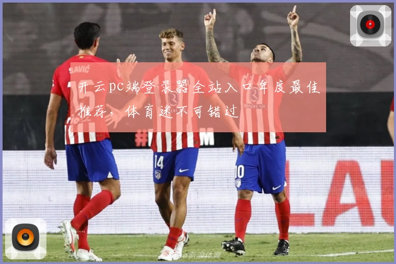 开云pc端登录器全站入口年度最佳推荐，体育迷不可错过