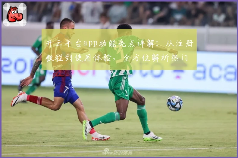 开云平台app功能亮点详解：从注册教程到使用体验，全方位解析热门应用魅力