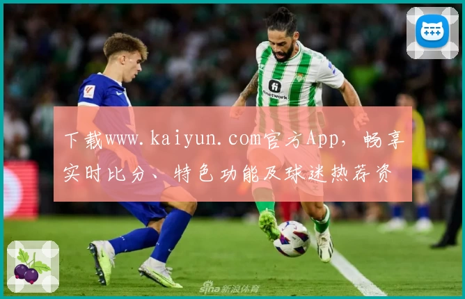 下载www.kaiyun.com官方App，畅享实时比分、特色功能及球迷热荐资讯！