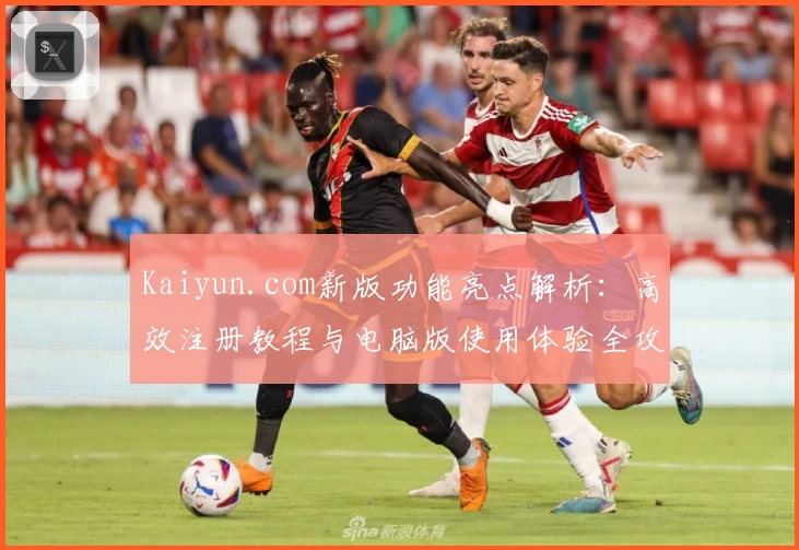 Kaiyun.com新版功能亮点解析:高效注册教程与电脑版使用体验全攻略