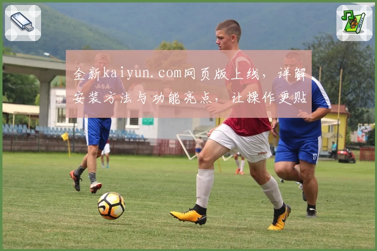 全新kaiyun.com网页版上线，详解安装方法与功能亮点，让操作更贴心