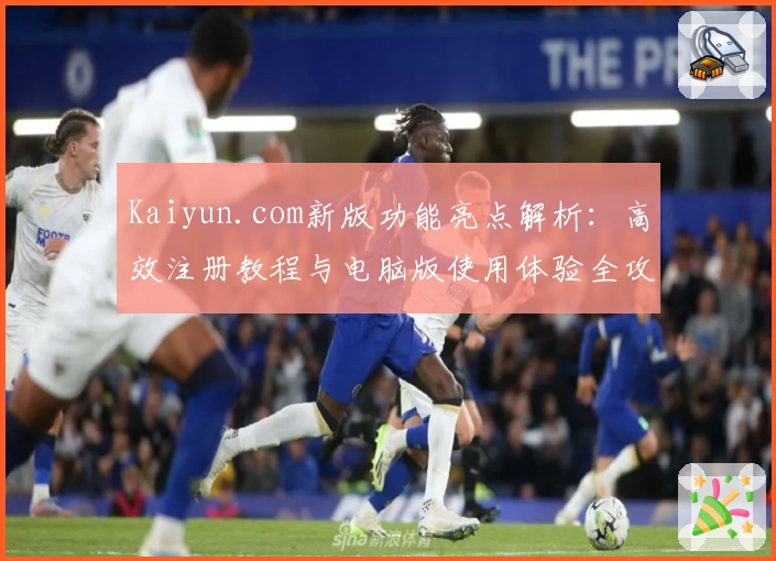Kaiyun.com新版功能亮点解析：高效注册教程与电脑版使用体验全攻略