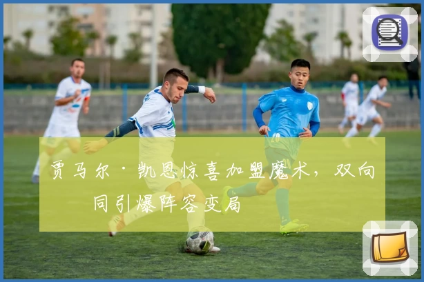 贾马尔·凯恩惊喜加盟魔术,双向合同引爆阵容变局
