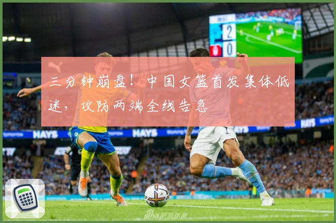 三分钟崩盘!中国女篮首发集体低迷,攻防两端全线告急