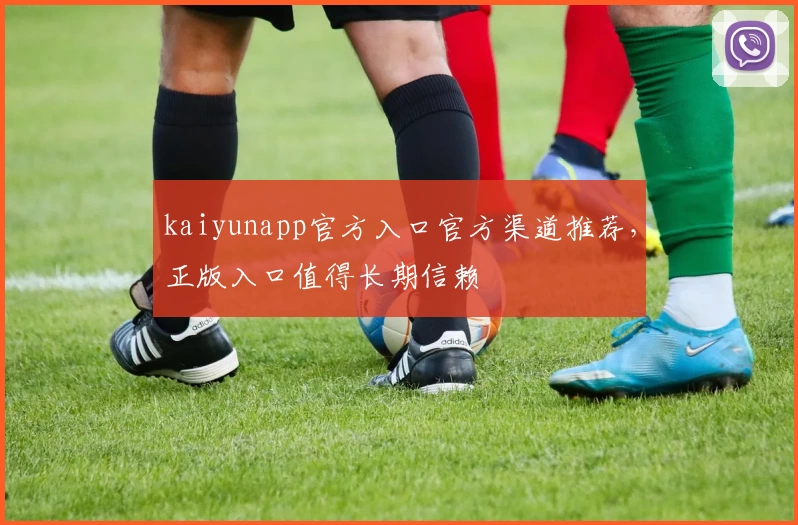 kaiyunapp官方入口官方渠道推荐，正版入口值得长期信赖