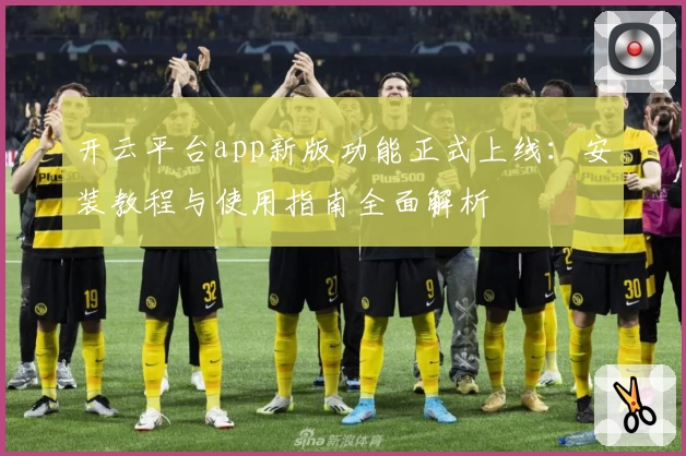 开云平台app新版功能正式上线:安装教程与使用指南全面解析