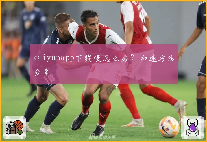 kaiyunapp下载慢怎么办？加速方法分享