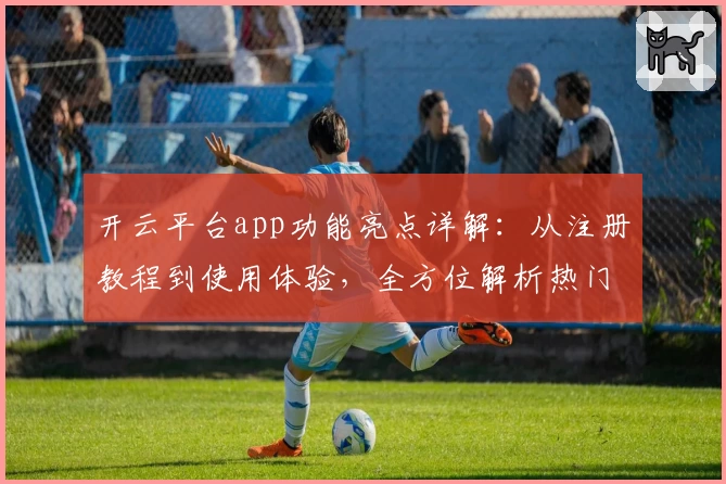 开云平台app功能亮点详解：从注册教程到使用体验，全方位解析热门应用魅力