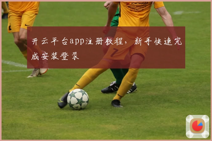 开云平台app注册教程，新手快速完成安装登录