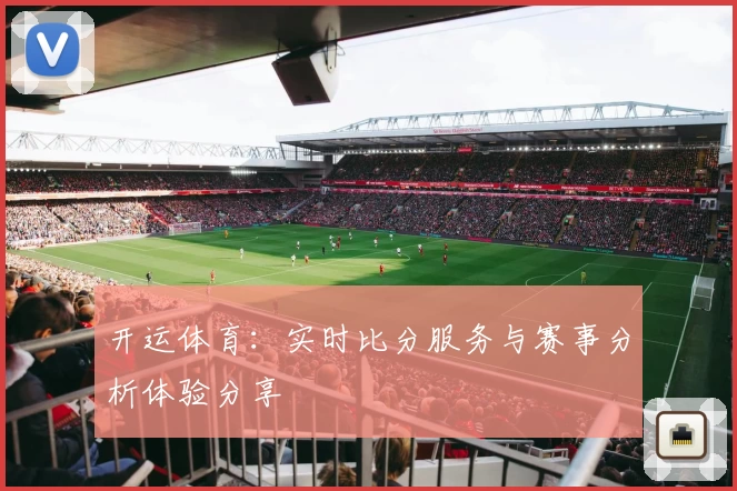 开运体育:实时比分服务与赛事分析体验分享