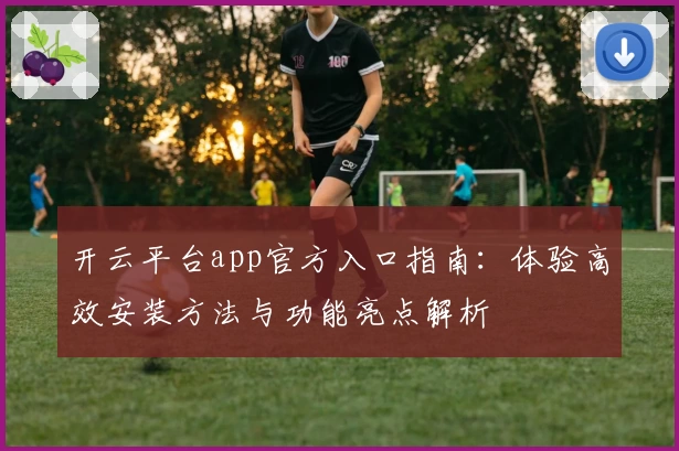 开云平台app官方入口指南：体验高效安装方法与功能亮点解析