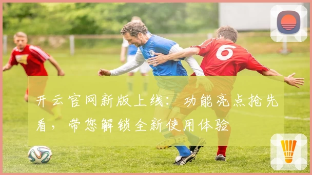 开云官网新版上线：功能亮点抢先看，带您解锁全新使用体验