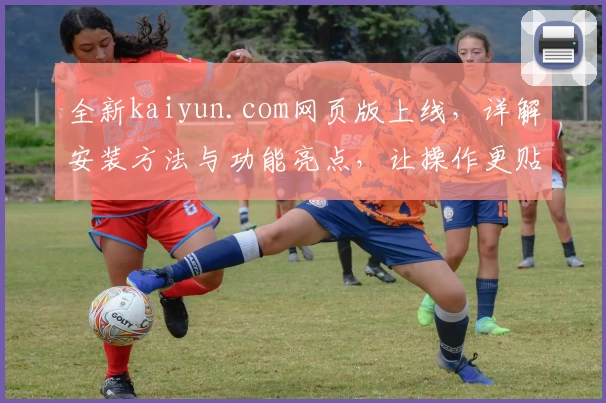 全新kaiyun.com网页版上线，详解安装方法与功能亮点，让操作更贴心