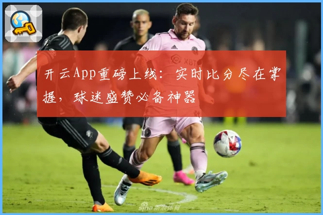 开云App重磅上线：实时比分尽在掌握，球迷盛赞必备神器