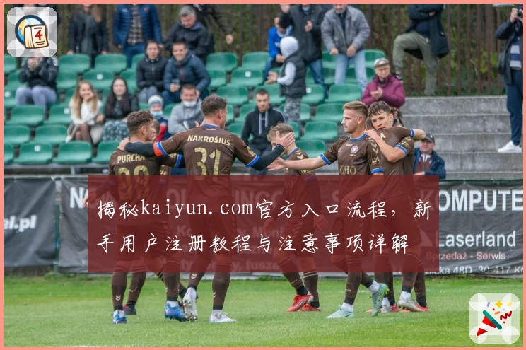 揭秘kaiyun.com官方入口流程，新手用户注册教程与注意事项详解