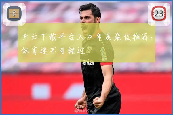 开云下载平台入口年度最佳推荐，体育迷不可错过