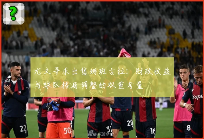 尤文寻求出售姆班古拉:财政收益与球队格局调整的双重考量