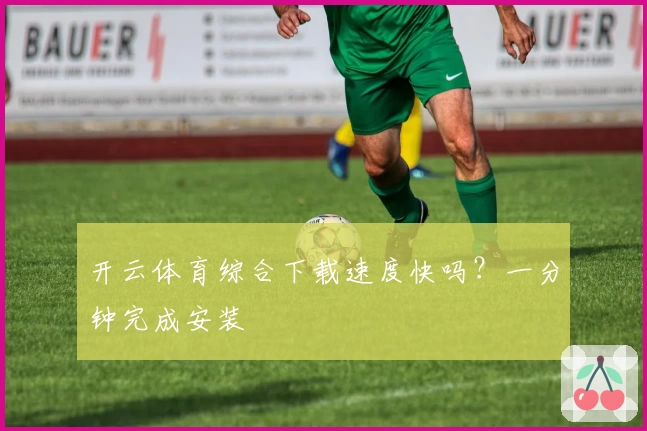 开云体育综合下载速度快吗？一分钟完成安装
