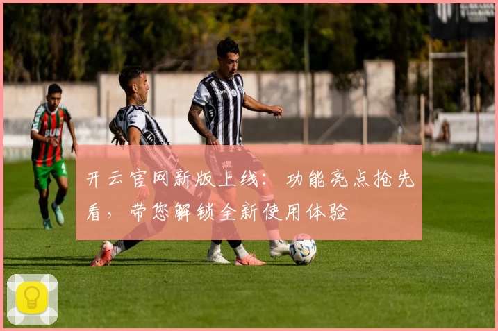 开云官网新版上线：功能亮点抢先看，带您解锁全新使用体验